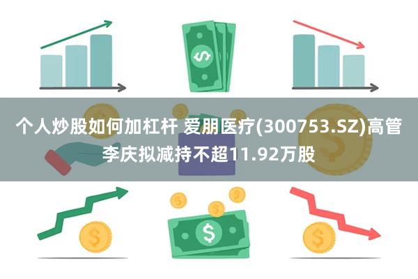 个人炒股如何加杠杆 爱朋医疗(300753.SZ)高管李庆拟减持不超11.92万股