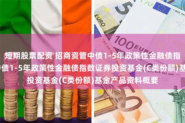 短期股票配资 招商资管中债1-5年政策性金融债指数C: 招商资管中债1-5年政策性金融债指数证券投资基金(C类份额)基金产品资料概要