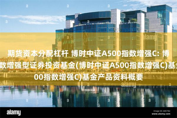 期货资本分配杠杆 博时中证A500指数增强C: 博时中证A500指数增强型证券投资基金(博时中证A500指数增强C)基金产品资料概要