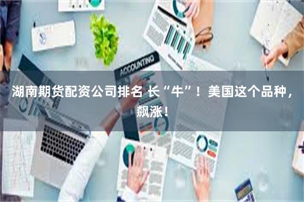 湖南期货配资公司排名 长“牛”！美国这个品种，飙涨！