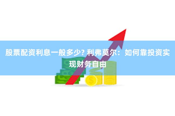 股票配资利息一般多少? 利弗莫尔：如何靠投资实现财务自由