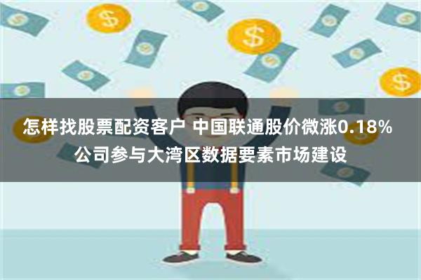怎样找股票配资客户 中国联通股价微涨0.18% 公司参与大湾区数据要素市场建设