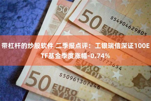 带杠杆的炒股软件 二季报点评：工银瑞信深证100ETF基金季度涨幅-0.74%