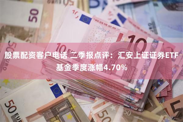 股票配资客户电话 二季报点评：汇安上证证券ETF基金季度涨幅4.70%