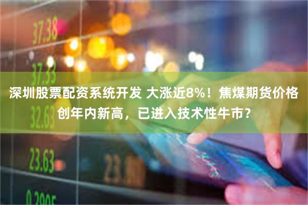 深圳股票配资系统开发 大涨近8%！焦煤期货价格创年内新高，已进入技术性牛市？