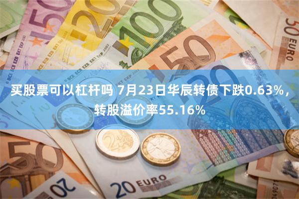 买股票可以杠杆吗 7月23日华辰转债下跌0.63%，转股溢价率55.16%