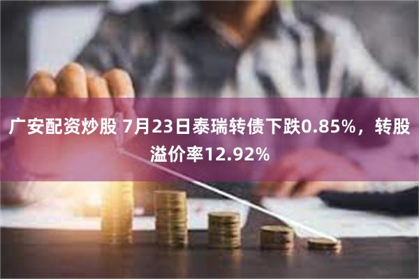 广安配资炒股 7月23日泰瑞转债下跌0.85%，转股溢价率12.92%