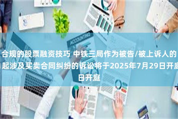 合规的股票融资技巧 中铁三局作为被告/被上诉人的1起涉及买卖合同纠纷的诉讼将于2025年7月29日开庭