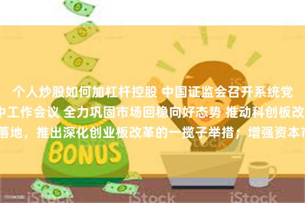 个人炒股如何加杠杆控股 中国证监会召开系统党的建设暨2025年年中工作会议 全力巩固市场回稳向好态势 推动科创板改革举措落地，推出深化创业板改革的一揽子举措；增强资本市场重大问题研究的权威性和影响力