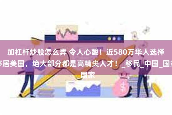 加杠杆炒股怎么弄 令人心酸！近580万华人选择移居美国，绝大部分都是高精尖人才！_移民_中国_国家