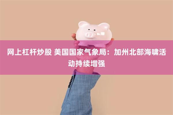 网上杠杆炒股 美国国家气象局：加州北部海啸活动持续增强