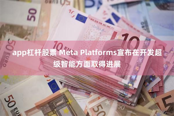 app杠杆股票 Meta Platforms宣布在开发超级智能方面取得进展