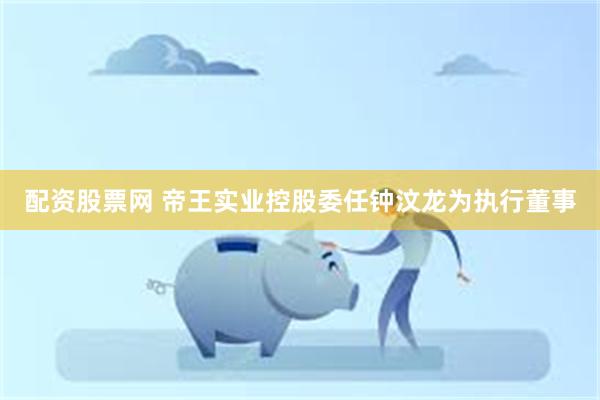 配资股票网 帝王实业控股委任钟汶龙为执行董事