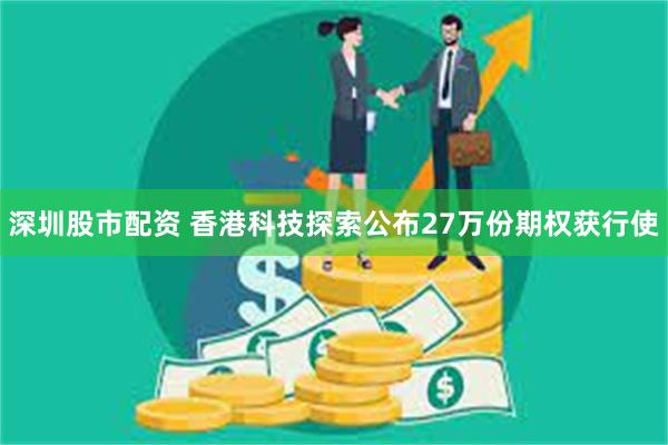 深圳股市配资 香港科技探索公布27万份期权获行使