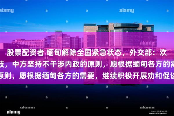 股票配资者 缅甸解除全国紧急状态，外交部：欢迎通过政治方式妥处分歧，中方坚持不干涉内政的原则，愿根据缅甸各方的需要，继续积极开展劝和促谈