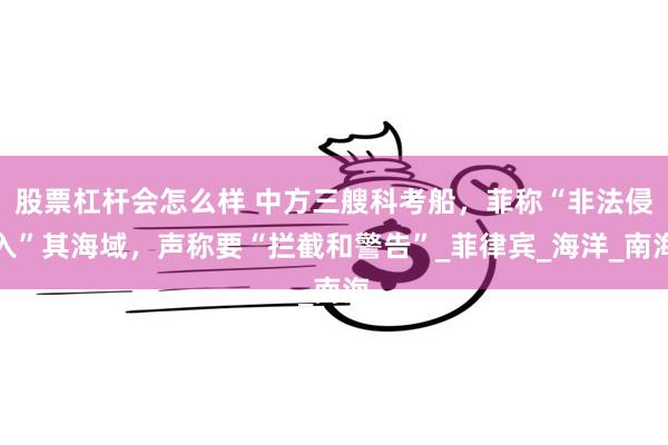 股票杠杆会怎么样 中方三艘科考船，菲称“非法侵入”其海域，声称要“拦截和警告”_菲律宾_海洋_南海