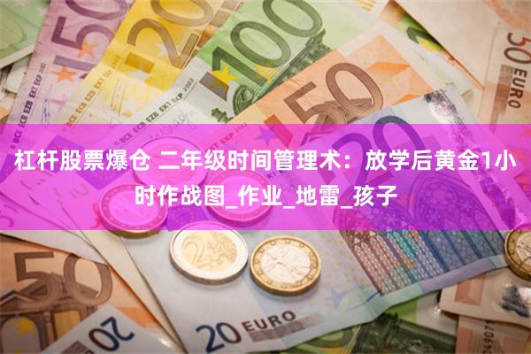 杠杆股票爆仓 二年级时间管理术：放学后黄金1小时作战图_作业_地雷_孩子