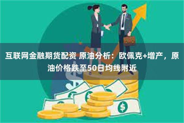 互联网金融期货配资 原油分析：欧佩克+增产，原油价格跌至50日均线附近