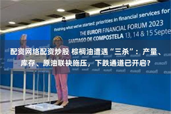 配资网络配资炒股 棕榈油遭遇“三杀”：产量、库存、原油联袂施压，下跌通道已开启？