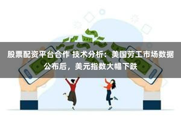 股票配资平台合作 技术分析：美国劳工市场数据公布后，美元指数大幅下跌