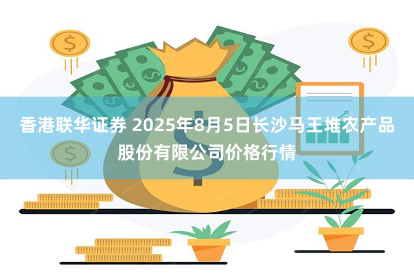 香港联华证券 2025年8月5日长沙马王堆农产品股份有限公司价格行情