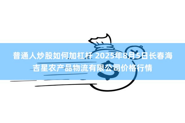 普通人炒股如何加杠杆 2025年8月5日长春海吉星农产品物流有限公司价格行情
