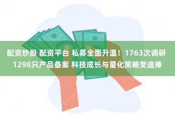配资炒股 配资平台 私募全面升温！1763次调研 1298只产品备案 科技成长与量化策略受追捧