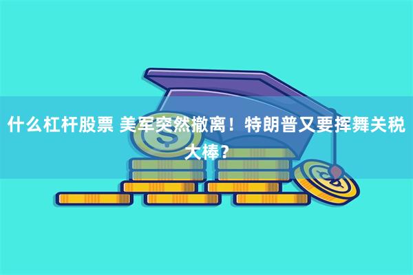什么杠杆股票 美军突然撤离！特朗普又要挥舞关税大棒？