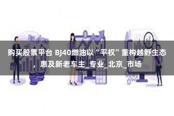 购买股票平台 BJ40燃油以“平权”重构越野生态，惠及新老车主_专业_北京_市场