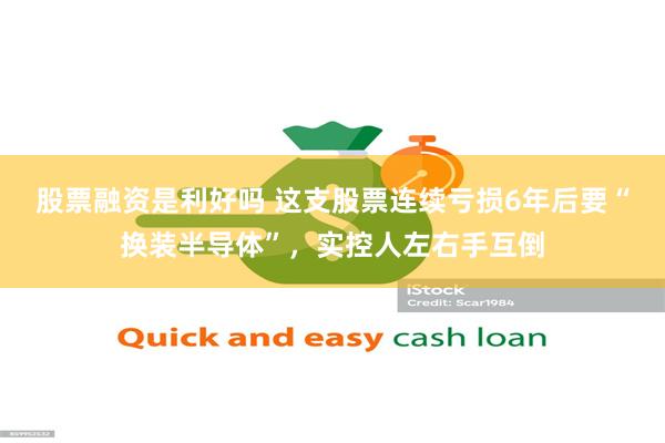 股票融资是利好吗 这支股票连续亏损6年后要“换装半导体”，实控人左右手互倒