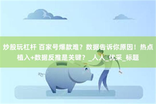 炒股玩杠杆 百家号爆款难？数据告诉你原因！热点植入+数据反推是关键？_人人_优采_标题