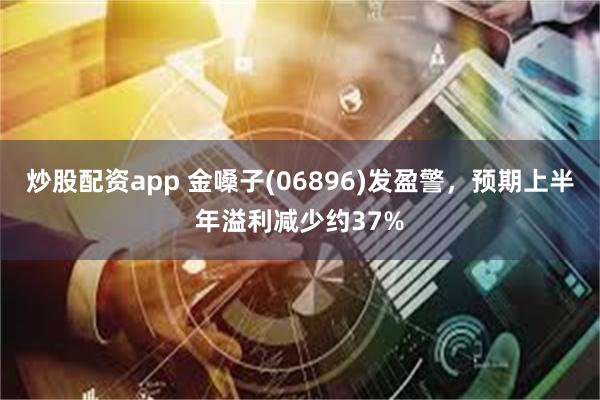 炒股配资app 金嗓子(06896)发盈警，预期上半年溢利减少约37%