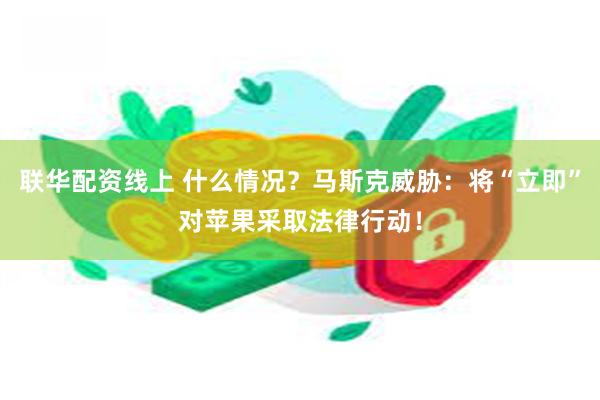 联华配资线上 什么情况？马斯克威胁：将“立即”对苹果采取法律行动！