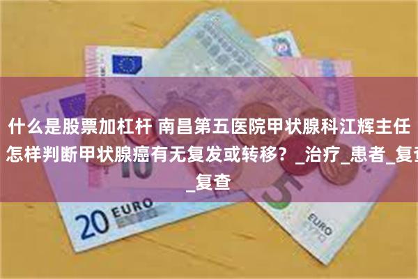 什么是股票加杠杆 南昌第五医院甲状腺科江辉主任：怎样判断甲状腺癌有无复发或转移？_治疗_患者_复查
