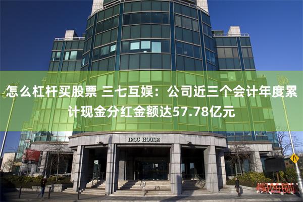 怎么杠杆买股票 三七互娱：公司近三个会计年度累计现金分红金额达57.78亿元