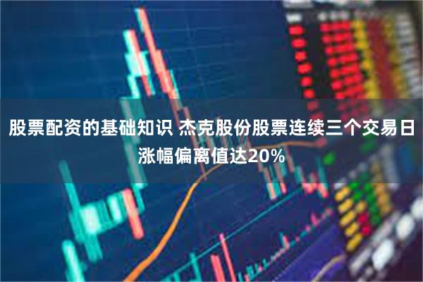 股票配资的基础知识 杰克股份股票连续三个交易日涨幅偏离值达20%