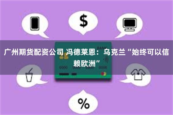 广州期货配资公司 冯德莱恩：乌克兰“始终可以信赖欧洲”