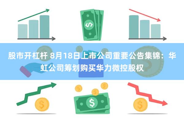 股市开杠杆 8月18日上市公司重要公告集锦：华虹公司筹划购买华力微控股权