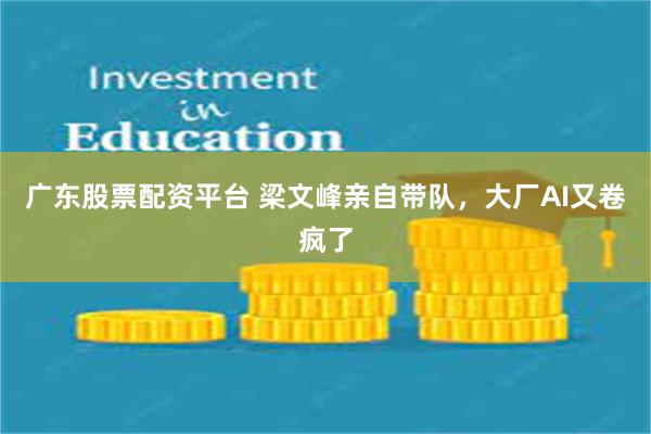 广东股票配资平台 梁文峰亲自带队，大厂AI又卷疯了