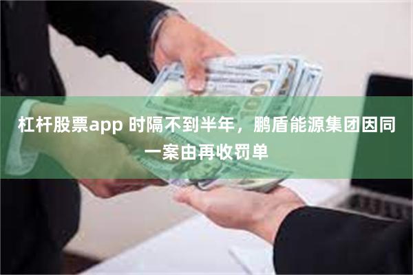 杠杆股票app 时隔不到半年，鹏盾能源集团因同一案由再收罚单
