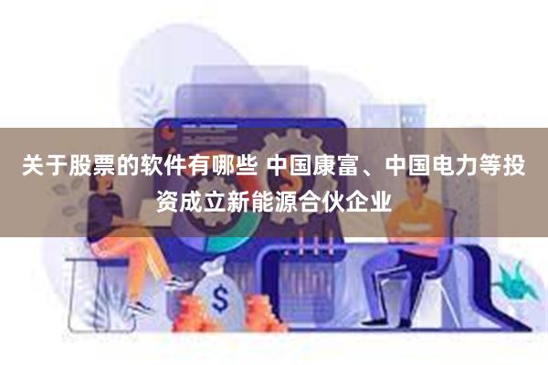 关于股票的软件有哪些 中国康富、中国电力等投资成立新能源合伙企业
