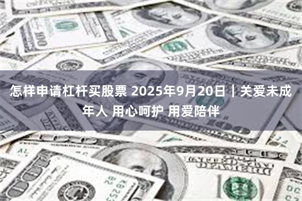 怎样申请杠杆买股票 2025年9月20日｜关爱未成年人 用心呵护 用爱陪伴