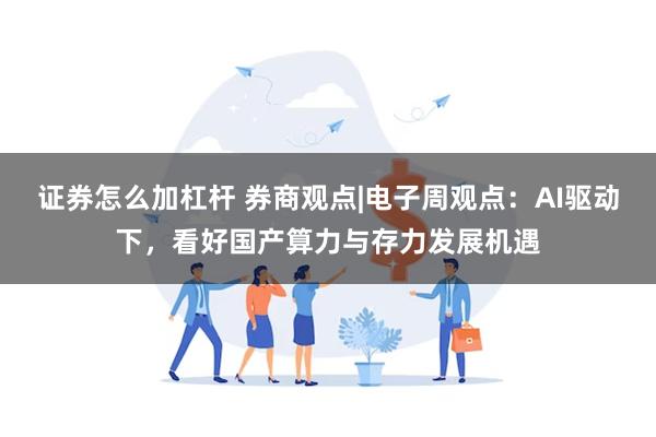 证券怎么加杠杆 券商观点|电子周观点：AI驱动下，看好国产算力与存力发展机遇