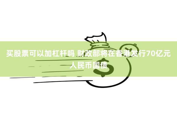 买股票可以加杠杆吗 财政部将在香港发行70亿元人民币国债