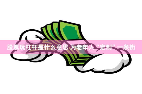 股票玩杠杆是什么意思 为老年人“定制”一条街