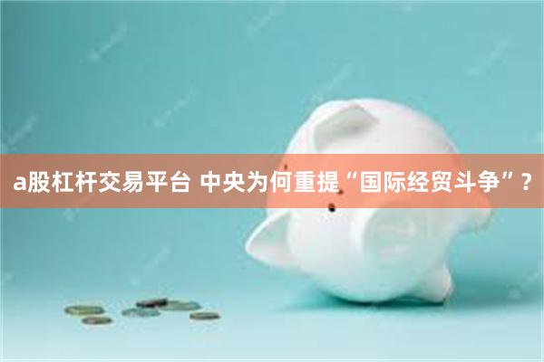 a股杠杆交易平台 中央为何重提“国际经贸斗争”？