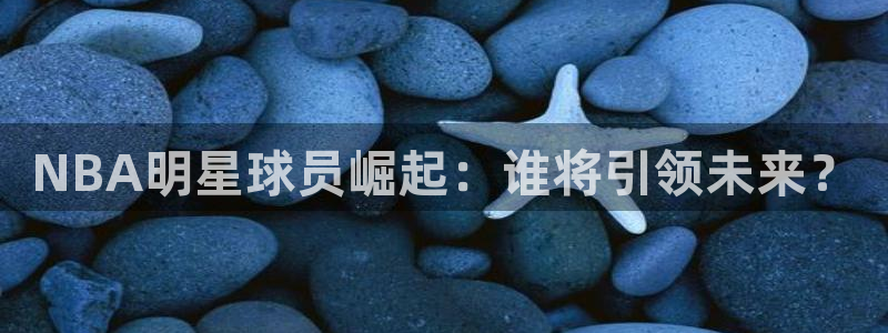 快鱼直播吧：NBA明星球员崛起：谁将引领未来？