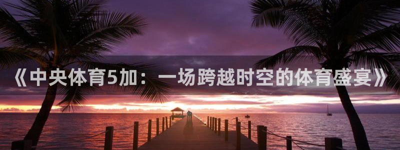 【jrs直播吧】nba直播：《中央体育5加：一场跨越时空的体育盛宴》